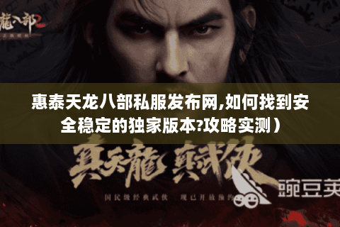 惠泰天龙八部私服发布网,如何找到安全稳定的独家版本?攻略实测）