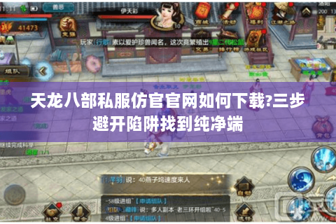 天龙八部私服仿官官网如何下载?三步避开陷阱找到纯净端