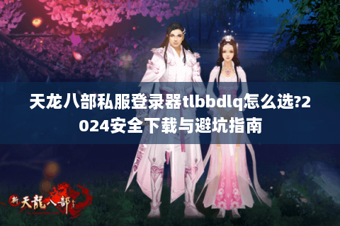 天龙八部私服登录器tlbbdlq怎么选?2024安全下载与避坑指南 天龙八部私服登录器tlbbdlq怎么选?2024安全下载与避坑指南