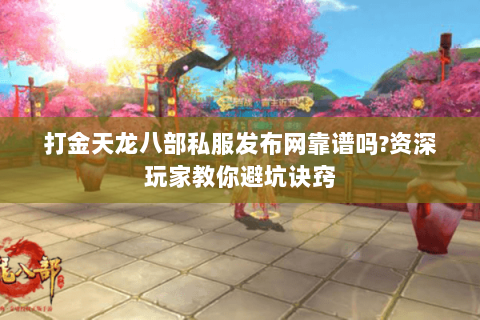 打金天龙八部私服发布网靠谱吗?资深玩家教你避坑诀窍 打金天龙八部私服发布网靠谱吗?资深玩家教你避坑诀窍