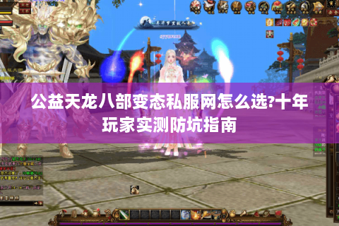 公益天龙八部变态私服网怎么选?十年玩家实测防坑指南