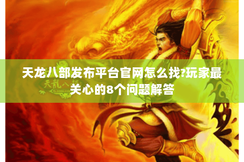 天龙八部发布平台官网怎么找?玩家最关心的8个问题解答 天龙八部发布平台官网怎么找?玩家最关心的8个问题解答