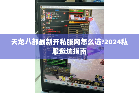 天龙八部最新开私服网怎么选?2024私服避坑指南 天龙八部最新开私服网怎么选?2024私服避坑指南