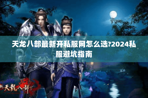 天龙八部最新开私服网怎么选?2024私服避坑指南 天龙八部最新开私服网怎么选?2024私服避坑指南