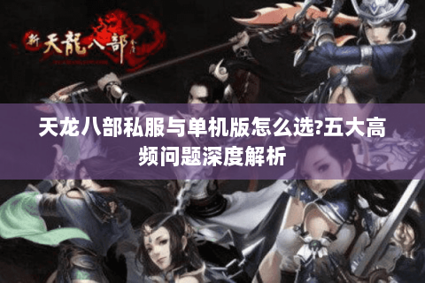 天龙八部私服与单机版怎么选?五大高频问题深度解析 天龙八部私服与单机版怎么选?五大高频问题深度解析