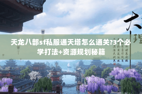 天龙八部sf私服通天塔怎么通关?3个必学打法+资源规划秘籍 天龙八部sf私服通天塔怎么通关?3个必学打法+资源规划秘籍