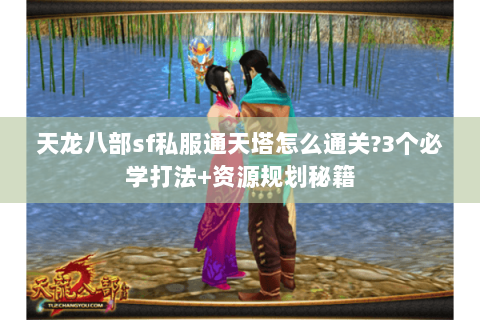 天龙八部sf私服通天塔怎么通关?3个必学打法+资源规划秘籍 天龙八部sf私服通天塔怎么通关?3个必学打法+资源规划秘籍