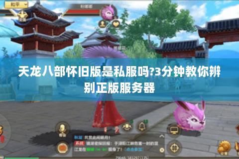 天龙八部怀旧版是私服吗?3分钟教你辨别正版服务器 天龙八部怀旧版是私服吗?3分钟教你辨别正版服务器