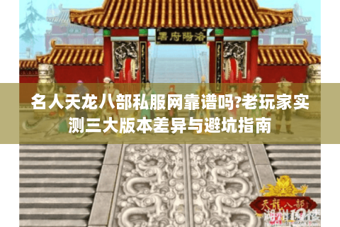 名人天龙八部私服网靠谱吗?老玩家实测三大版本差异与避坑指南