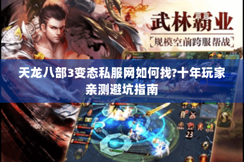 天龙八部3变态私服网如何找?十年玩家亲测避坑指南 天龙八部3变态私服网如何找?十年玩家亲测避坑指南