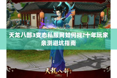 天龙八部3变态私服网如何找?十年玩家亲测避坑指南 天龙八部3变态私服网如何找?十年玩家亲测避坑指南