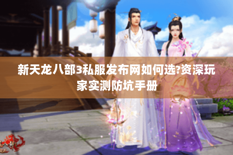新天龙八部3私服发布网如何选?资深玩家实测防坑手册 新天龙八部3私服发布网如何选?资深玩家实测防坑手册