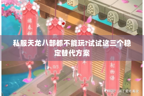 私服天龙八部都不能玩?试试这三个稳定替代方案