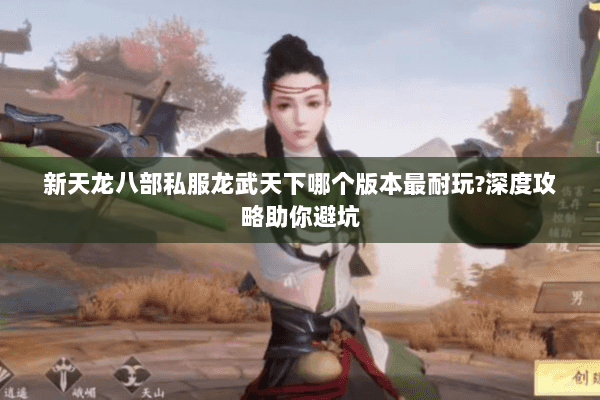 新天龙八部私服龙武天下哪个版本最耐玩?深度攻略助你避坑 新天龙八部私服龙武天下哪个版本最耐玩?深度攻略助你避坑