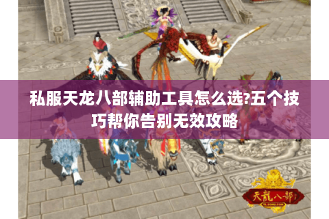 私服天龙八部辅助工具怎么选?五个技巧帮你告别无效攻略 私服天龙八部辅助工具怎么选?五个技巧帮你告别无效攻略