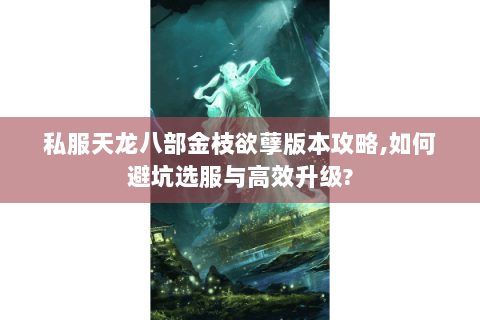 私服天龙八部金枝欲孽版本攻略,如何避坑选服与高效升级? 私服天龙八部金枝欲孽版本攻略,如何避坑选服与高效升级?