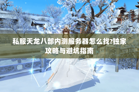 私服天龙八部内测服务器怎么找?独家攻略与避坑指南 私服天龙八部内测服务器怎么找?独家攻略与避坑指南
