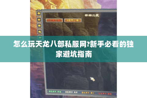 怎么玩天龙八部私服网?新手必看的独家避坑指南 怎么玩天龙八部私服网?新手必看的独家避坑指南