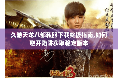 久游天龙八部私服下载终极指南,如何避开陷阱获取稳定版本 久游天龙八部私服下载终极指南,如何避开陷阱获取稳定版本