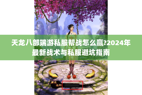天龙八部端游私服帮战怎么赢?2024年最新战术与私服避坑指南 天龙八部端游私服帮战怎么赢?2024年最新战术与私服避坑指南