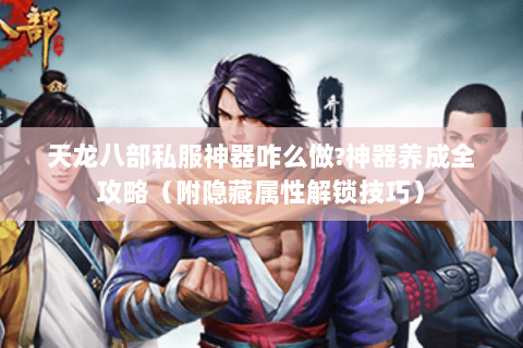 天龙八部私服神器咋么做?神器养成全攻略(附隐藏属性解锁技巧) 天龙八部私服神器咋么做?神器养成全攻略(附隐藏属性解锁技巧)