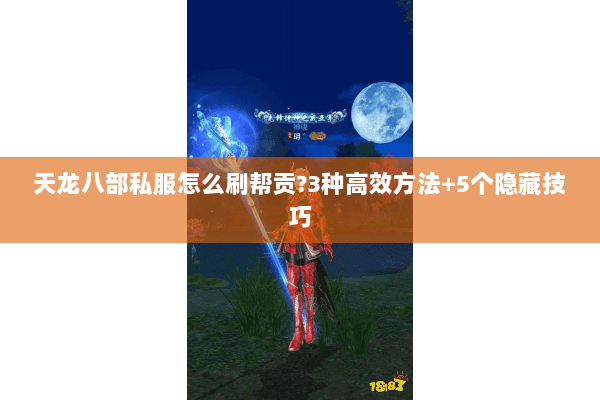 天龙八部私服怎么刷帮贡?3种高效方法+5个隐藏技巧 天龙八部私服怎么刷帮贡?3种高效方法+5个隐藏技巧