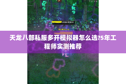 天龙八部私服多开模拟器怎么选?5年工程师实测推荐