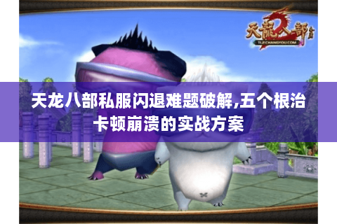 天龙八部私服闪退难题破解,五个根治卡顿崩溃的实战方案