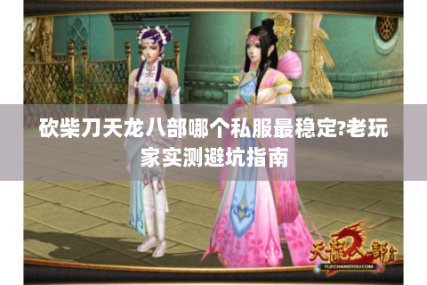 砍柴刀天龙八部哪个私服最稳定?老玩家实测避坑指南 砍柴刀天龙八部哪个私服最稳定?老玩家实测避坑指南