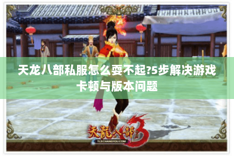 天龙八部私服怎么耍不起?5步解决游戏卡顿与版本问题