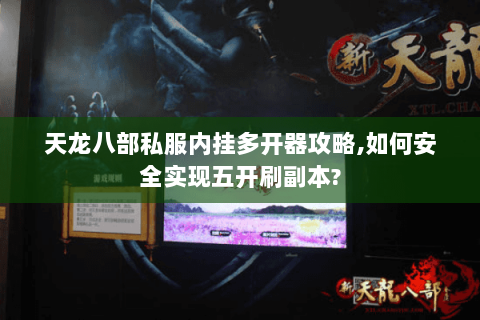 天龙八部私服内挂多开器攻略,如何安全实现五开刷副本? 天龙八部私服内挂多开器攻略,如何安全实现五开刷副本?
