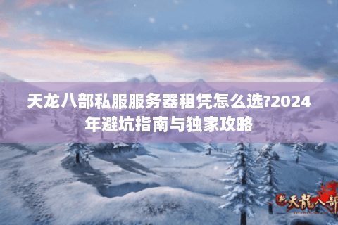 天龙八部私服服务器租凭怎么选?2024年避坑指南与独家攻略 天龙八部私服服务器租凭怎么选?2024年避坑指南与独家攻略