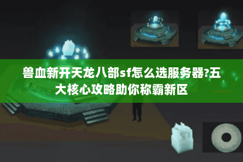 兽血新开天龙八部sf怎么选服务器?五大核心攻略助你称霸新区