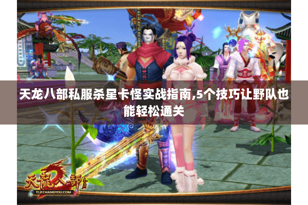 天龙八部私服杀星卡怪实战指南,5个技巧让野队也能轻松通关 天龙八部私服杀星卡怪实战指南,5个技巧让野队也能轻松通关
