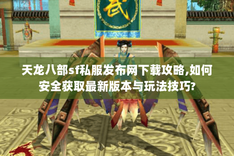 天龙八部sf私服发布网下载攻略,如何安全获取最新版本与玩法技巧?