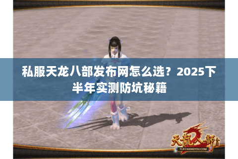 私服天龙八部发布网怎么选？2025下半年实测防坑秘籍