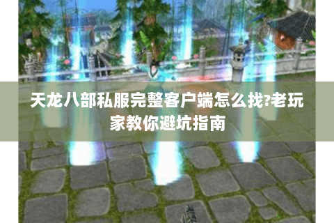 天龙八部私服完整客户端怎么找?老玩家教你避坑指南 天龙八部私服完整客户端怎么找?老玩家教你避坑指南