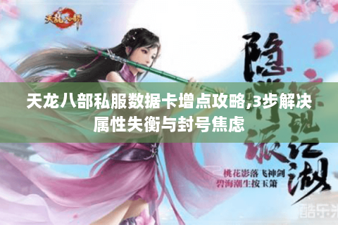 天龙八部私服数据卡增点攻略,3步解决属性失衡与封号焦虑 天龙八部私服数据卡增点攻略,3步解决属性失衡与封号焦虑