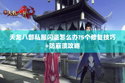 天龙八部私服闪退怎么办?5个修复技巧+防崩溃攻略
