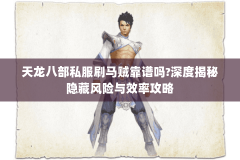 天龙八部私服刷马贼靠谱吗?深度揭秘隐藏风险与效率攻略 天龙八部私服刷马贼靠谱吗?深度揭秘隐藏风险与效率攻略