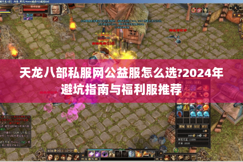 天龙八部私服网公益服怎么选?2024年避坑指南与福利服推荐 天龙八部私服网公益服怎么选?2024年避坑指南与福利服推荐