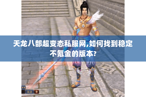 天龙八部超变态私服网,如何找到稳定不氪金的版本? 天龙八部超变态私服网,如何找到稳定不氪金的版本?
