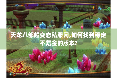 天龙八部超变态私服网,如何找到稳定不氪金的版本? 天龙八部超变态私服网,如何找到稳定不氪金的版本?