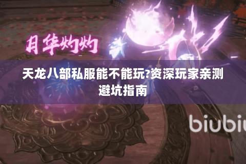 天龙八部私服能不能玩?资深玩家亲测避坑指南 天龙八部私服能不能玩?资深玩家亲测避坑指南