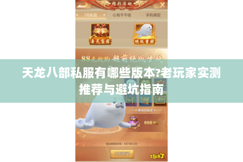 天龙八部私服有哪些版本?老玩家实测推荐与避坑指南 天龙八部私服有哪些版本?老玩家实测推荐与避坑指南