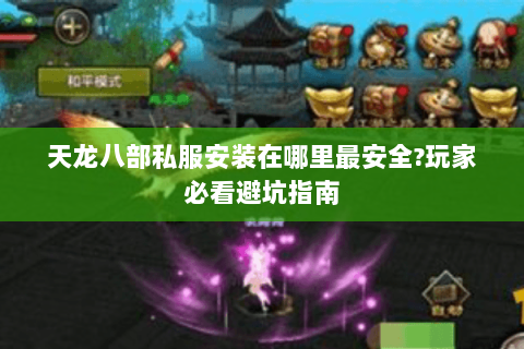 天龙八部私服安装在哪里最安全?玩家必看避坑指南 天龙八部私服安装在哪里最安全?玩家必看避坑指南