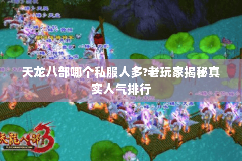 天龙八部哪个私服人多?老玩家揭秘真实人气排行 天龙八部哪个私服人多?老玩家揭秘真实人气排行