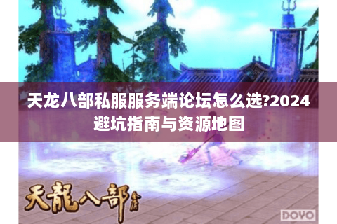 天龙八部私服服务端论坛怎么选?2024避坑指南与资源地图