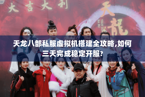 天龙八部私服虚拟机搭建全攻略,如何三天完成稳定开服? 天龙八部私服虚拟机搭建全攻略,如何三天完成稳定开服?