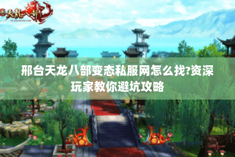 邢台天龙八部变态私服网怎么找?资深玩家教你避坑攻略